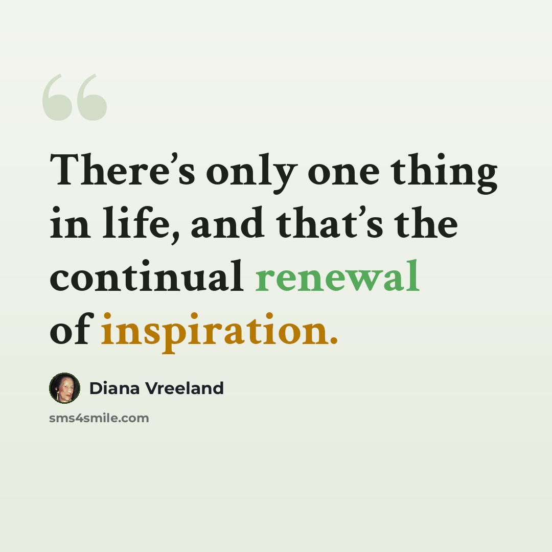 “There’s only one thing in life, and that’s the continual renewal of inspiration.” quote by Diana Vreeland