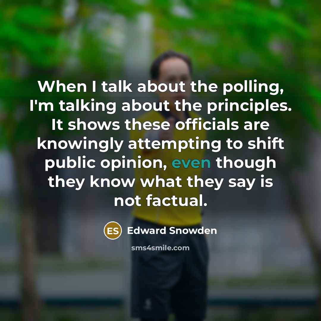 “When I talk about the polling, I'm talking about the principles. It shows these officials are knowingly attempting to shift public opinion, even though they know what they say is not factual.” quote by Edward Snowden