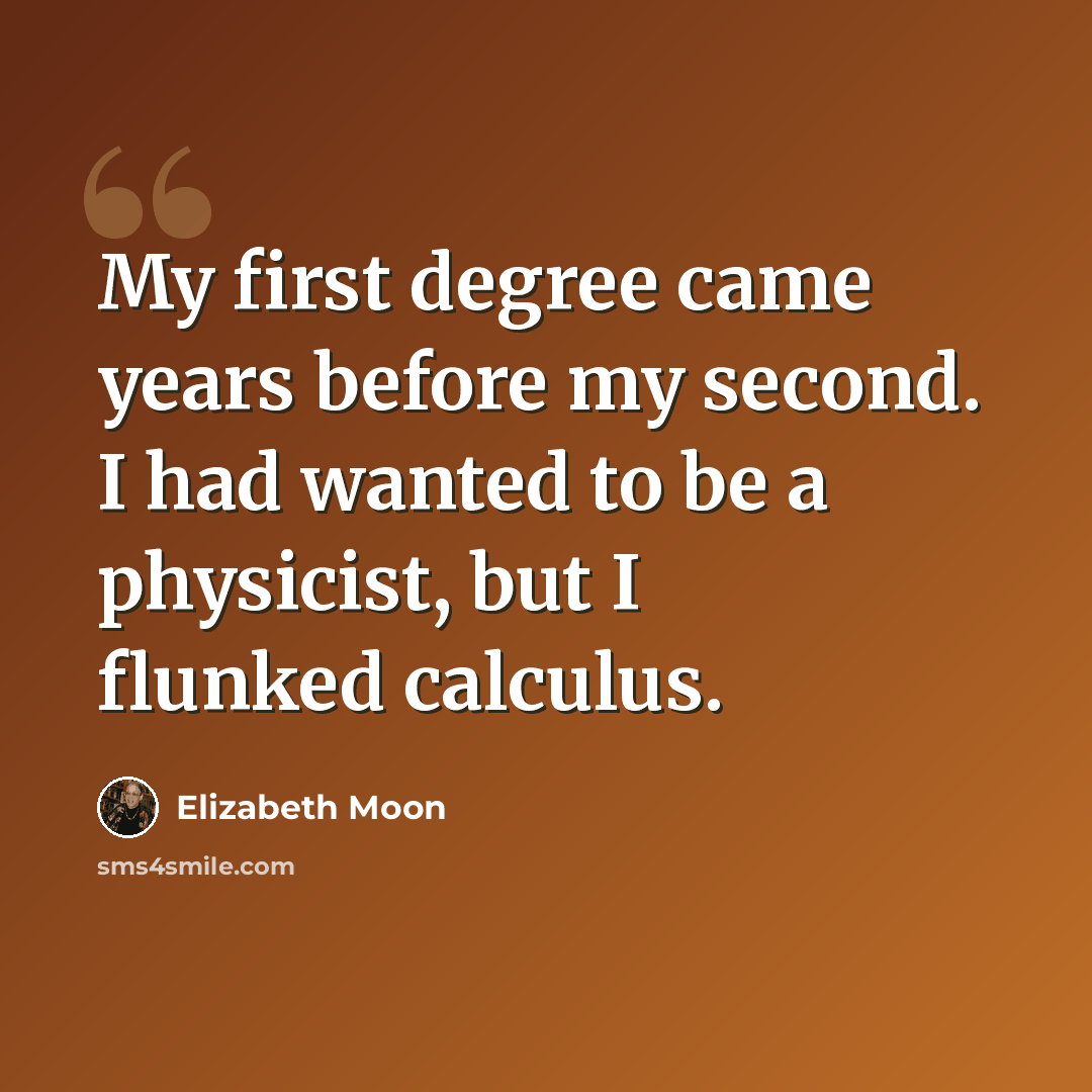 “My first degree came years before my second. I had wanted to be a physicist, but I flunked calculus.” quote by Elizabeth Moon