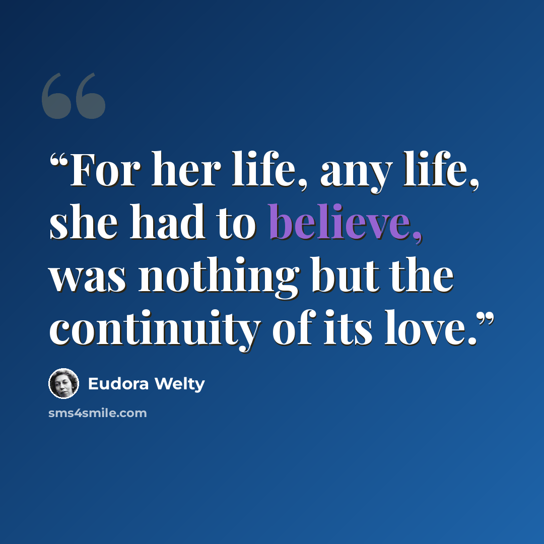 “For her life, any life, she had to believe, was nothing but the continuity of its love.” quote by Eudora Welty