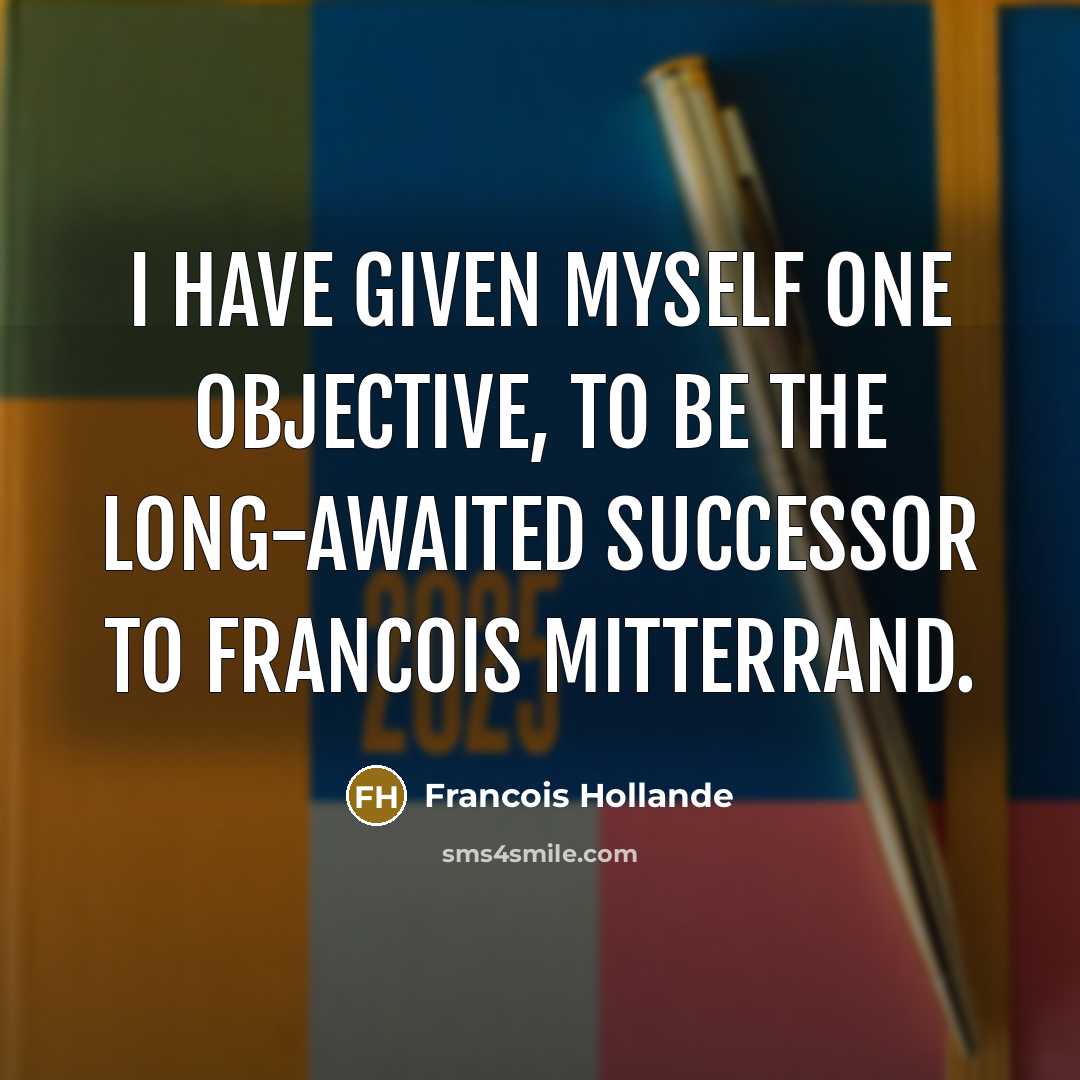 “I have given myself one objective, to be the long-awaited successor to Francois Mitterrand.” quote by Francois Hollande