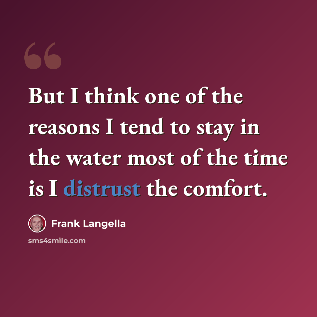 “But I think one of the reasons I tend to stay in the water most of the time is I distrust the comfort.” quote by Frank Langella