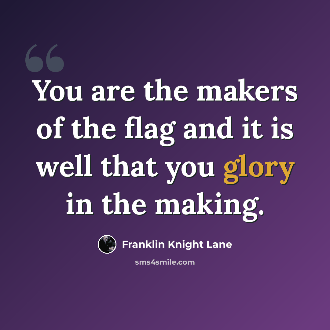“You are the makers of the flag and it is well that you glory in the making.” quote by Franklin Knight Lane