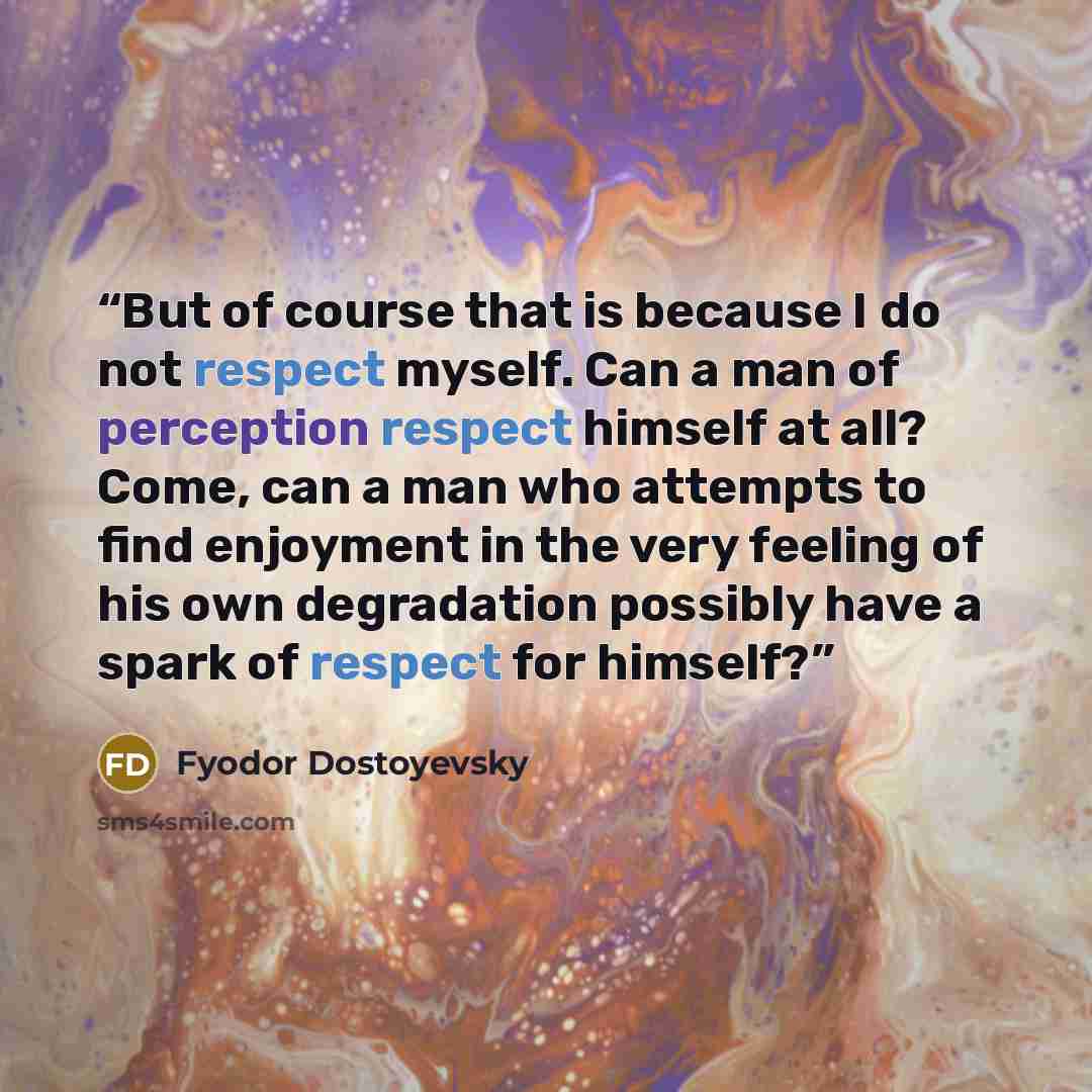 “But of course that is because I do not respect myself. Can a man of perception respect himself at all? Come, can a man who attempts to find enjoyment in the very feeling of his own degradation possibly have a spark of respect for himself?” quote by Fyodor Dostoyevsky