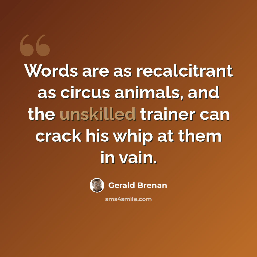 “Words are as recalcitrant as circus animals, and the unskilled trainer can crack his whip at them in vain.” quote by Gerald Brenan