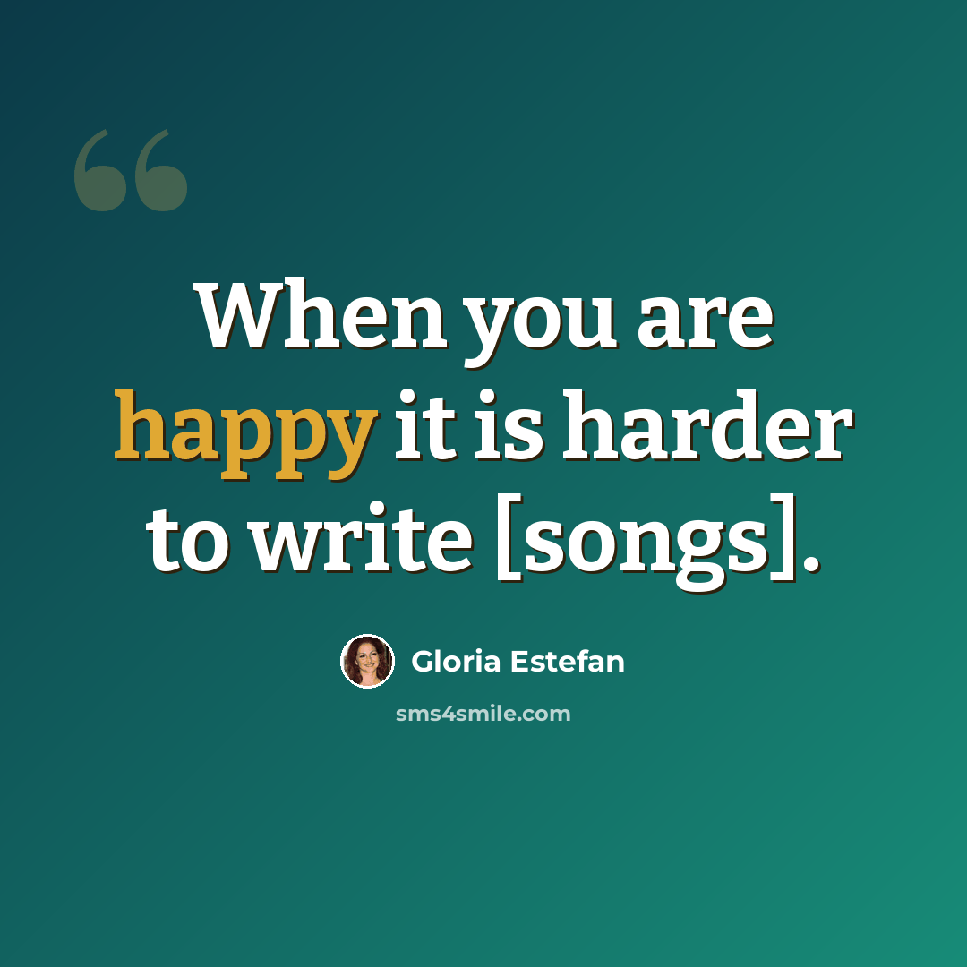 “When you are happy it is harder to write [songs].” quote by Gloria Estefan