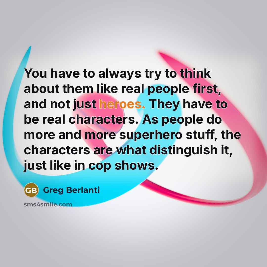 “You have to always try to think about them like real people first, and not just heroes. They have to be real characters. As people do more and more superhero stuff, the characters are what distinguish it, just like in cop shows.” quote by Greg Berlanti