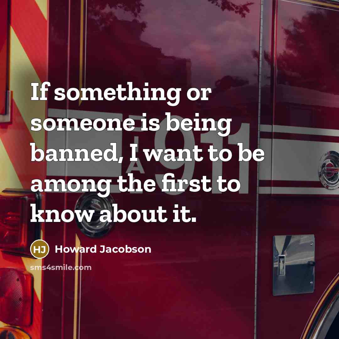 “If something or someone is being banned, I want to be among the first to know about it.” quote by Howard Jacobson