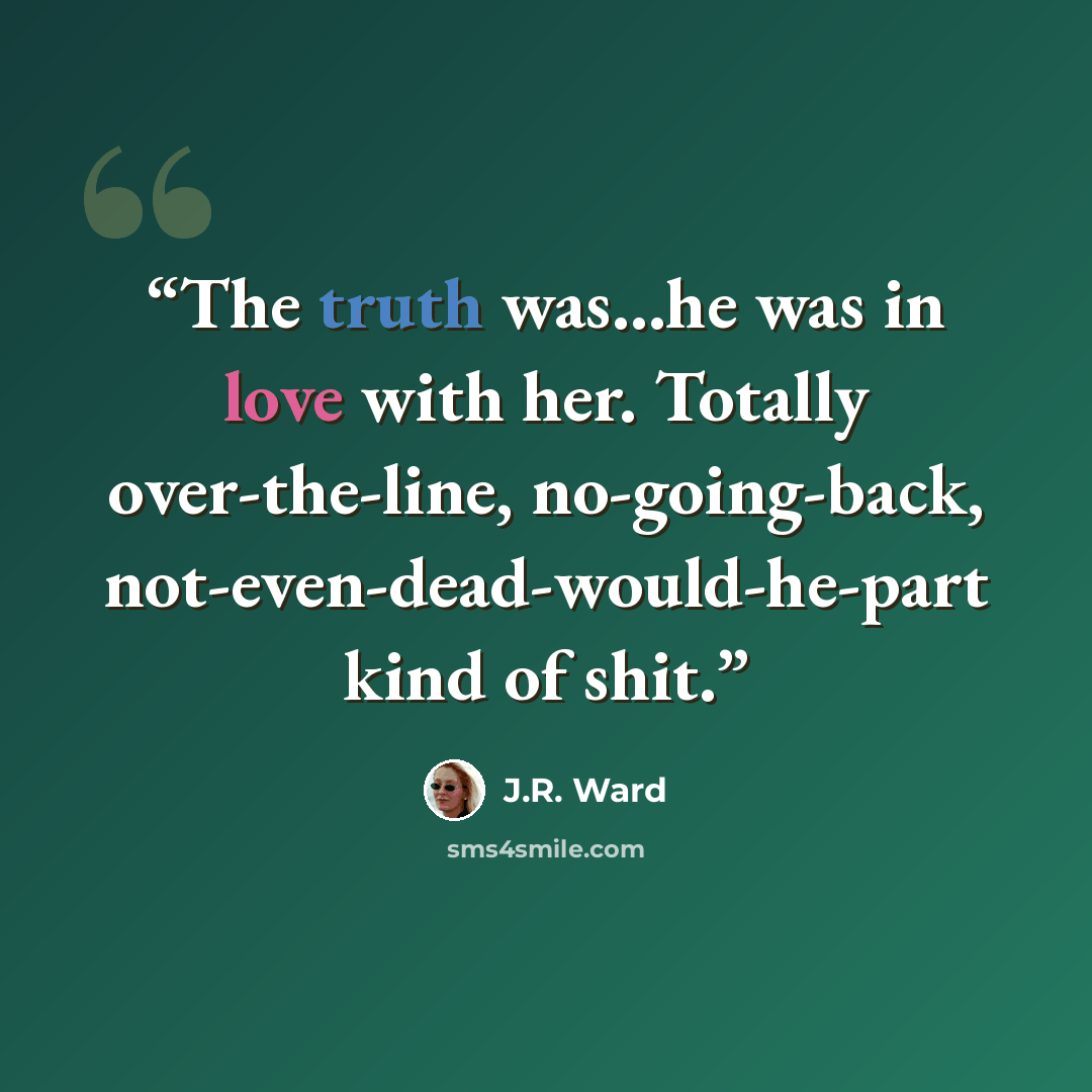“The truth was...he was in love with her. Totally over-the-line, no-going-back, not-even-dead-would-he-part kind of shit.” quote by J.R. Ward