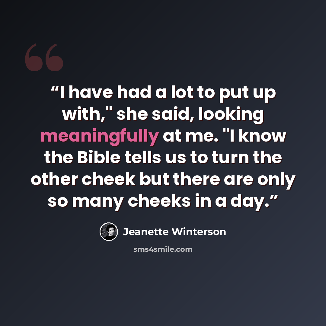 “I have had a lot to put up with," she said, looking meaningfully at me. "I know the Bible tells us to turn the other cheek but there are only so many cheeks in a day.” quote by Jeanette Winterson