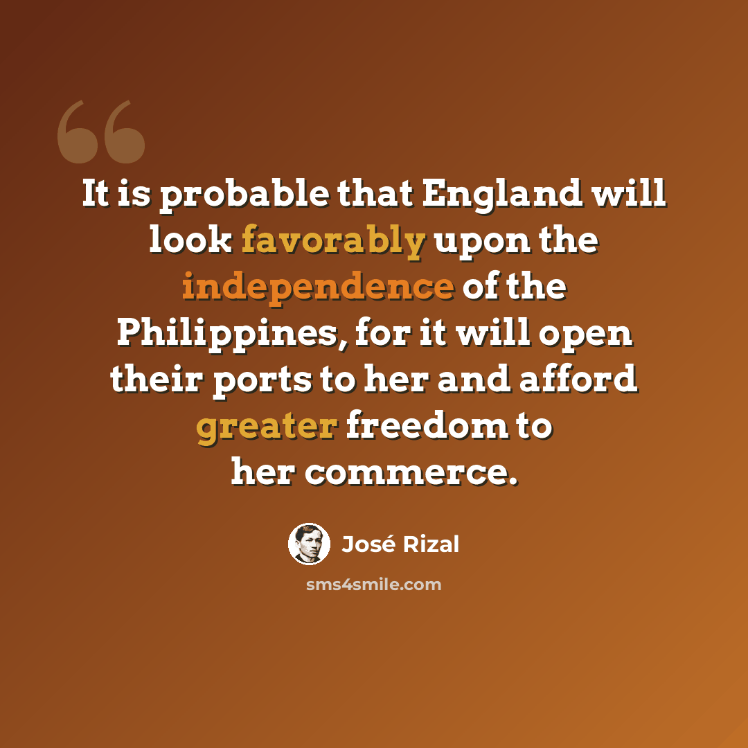 “It is probable that England will look favorably upon the independence of the Philippines, for it will open their ports to her and afford greater freedom to her commerce.” quote by Jose Rizal