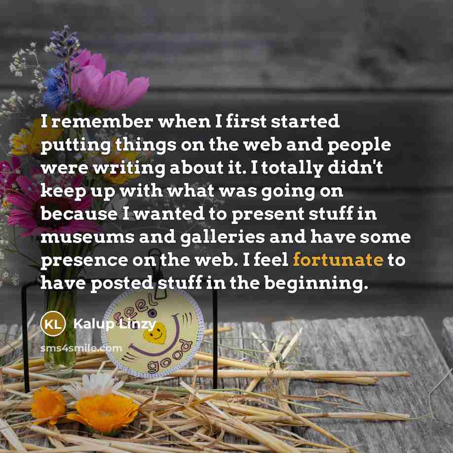 “I remember when I first started putting things on the web and people were writing about it. I totally didn't keep up with what was going on because I wanted to present stuff in museums and galleries and have some presence on the web. I feel fortunate to have posted stuff in the beginning.” quote by Kalup Linzy