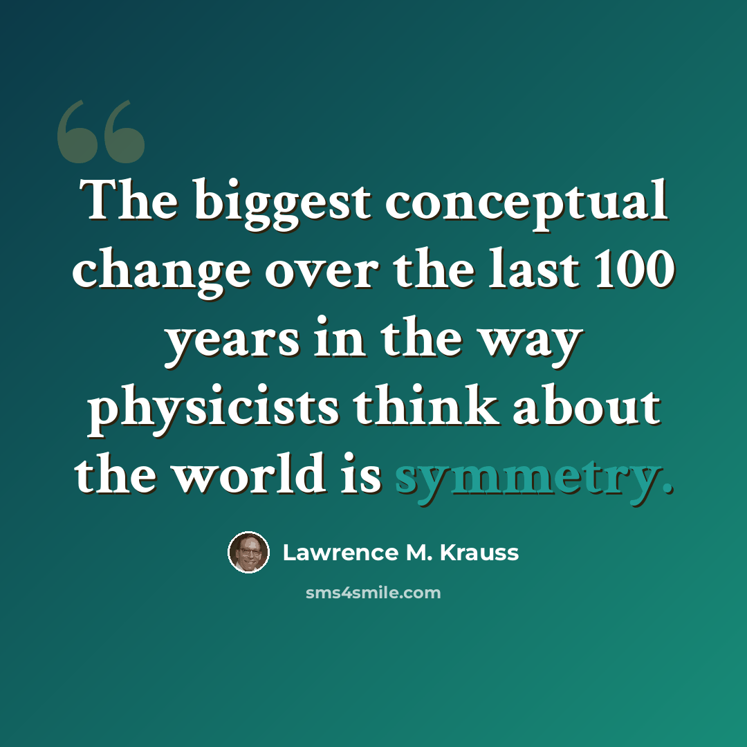 “The biggest conceptual change over the last 100 years in the way physicists think about the world is symmetry.” quote by Lawrence M. Krauss