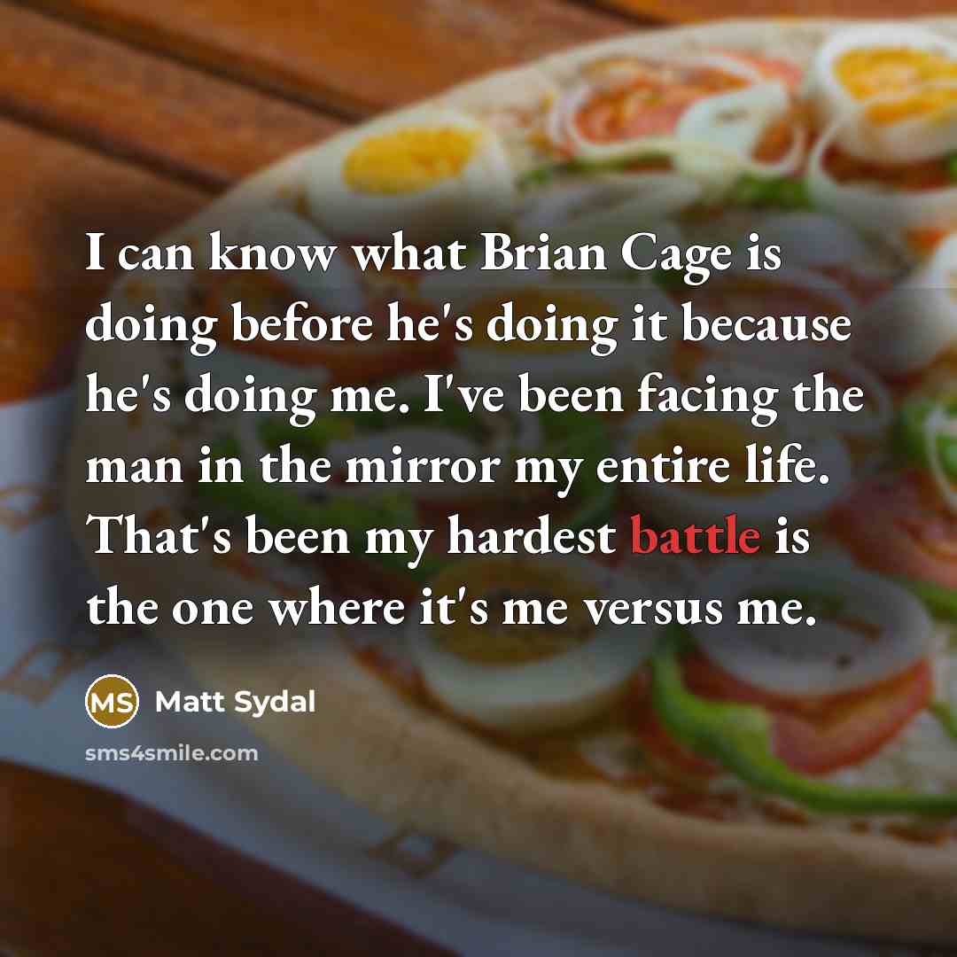 “I can know what Brian Cage is doing before he's doing it because he's doing me. I've been facing the man in the mirror my entire life. That's been my hardest battle is the one where it's me versus me.” quote by Matt Sydal