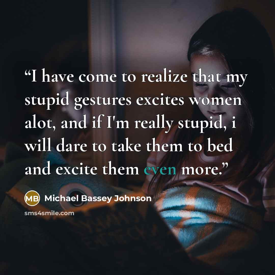 “I have come to realize that my stupid gestures excites women alot, and if I'm really stupid, i will dare to take them to bed and excite them even more.” quote by Michael Bassey Johnson
