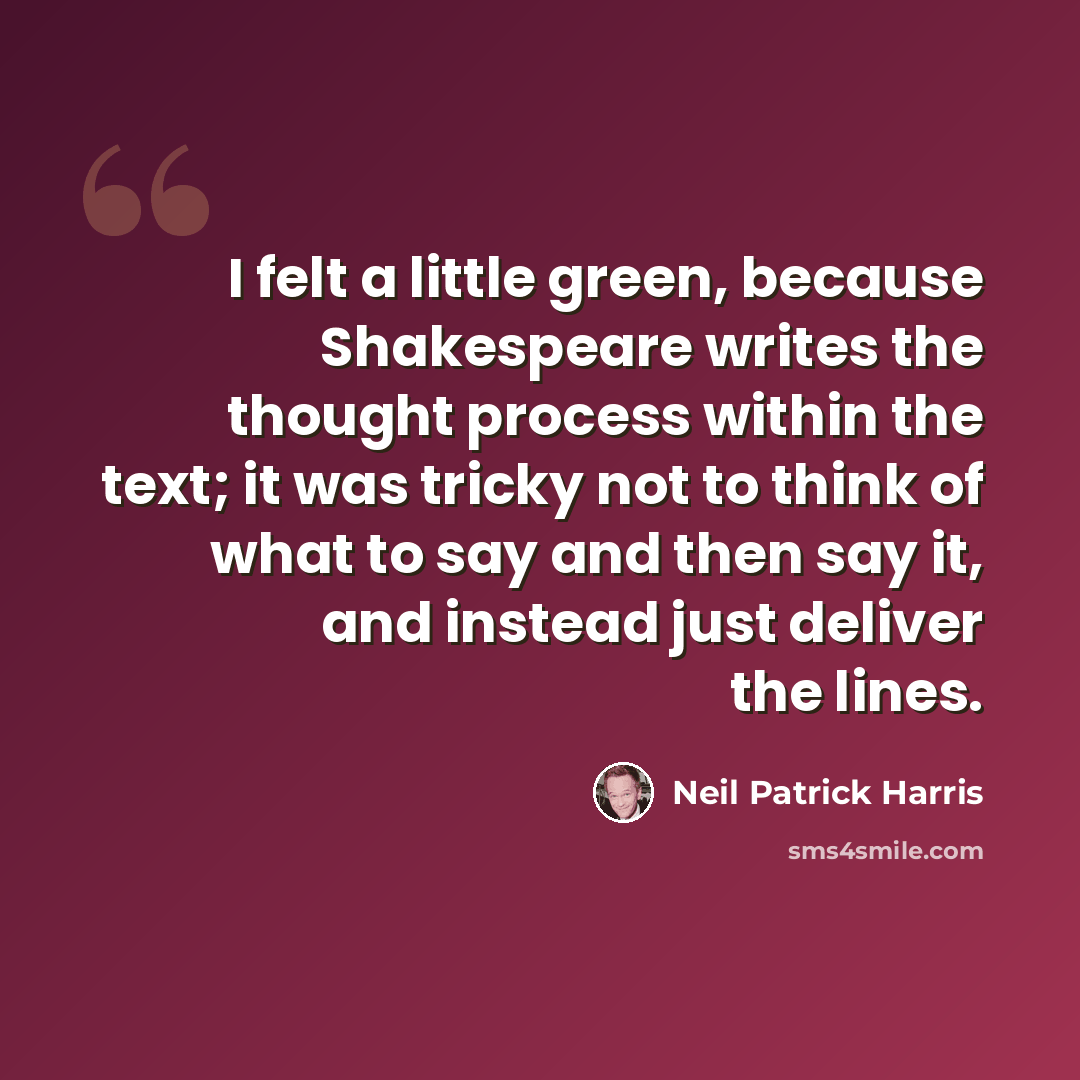 “I felt a little green, because Shakespeare writes the thought process within the text; it was tricky not to think of what to say and then say it, and instead just deliver the lines.” quote by Neil Patrick Harris