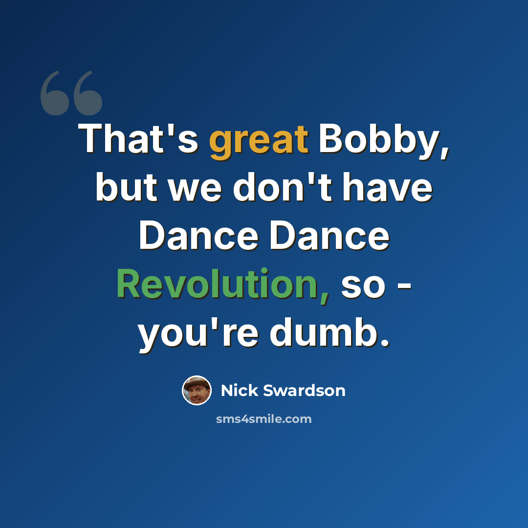 “That's great Bobby, but we don't have Dance Dance Revolution, so - you're dumb.” quote by Nick Swardson