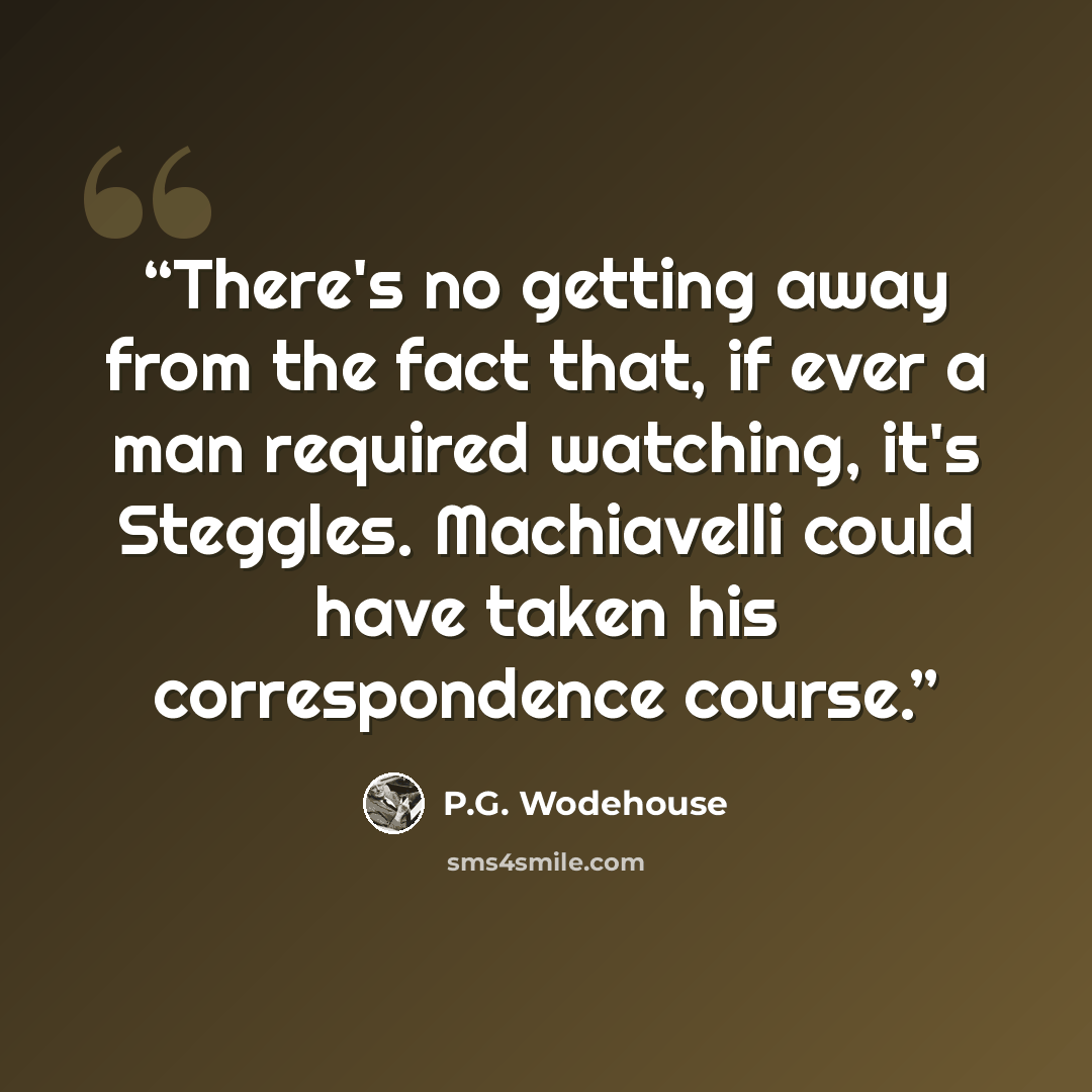 “There's no getting away from the fact that, if ever a man required watching, it's Steggles. Machiavelli could have taken his correspondence course.” quote by P.G. Wodehouse