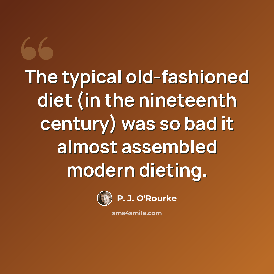 “The typical old-fashioned diet (in the nineteenth century) was so bad it almost assembled modern dieting.” quote by P. J. O'Rourke