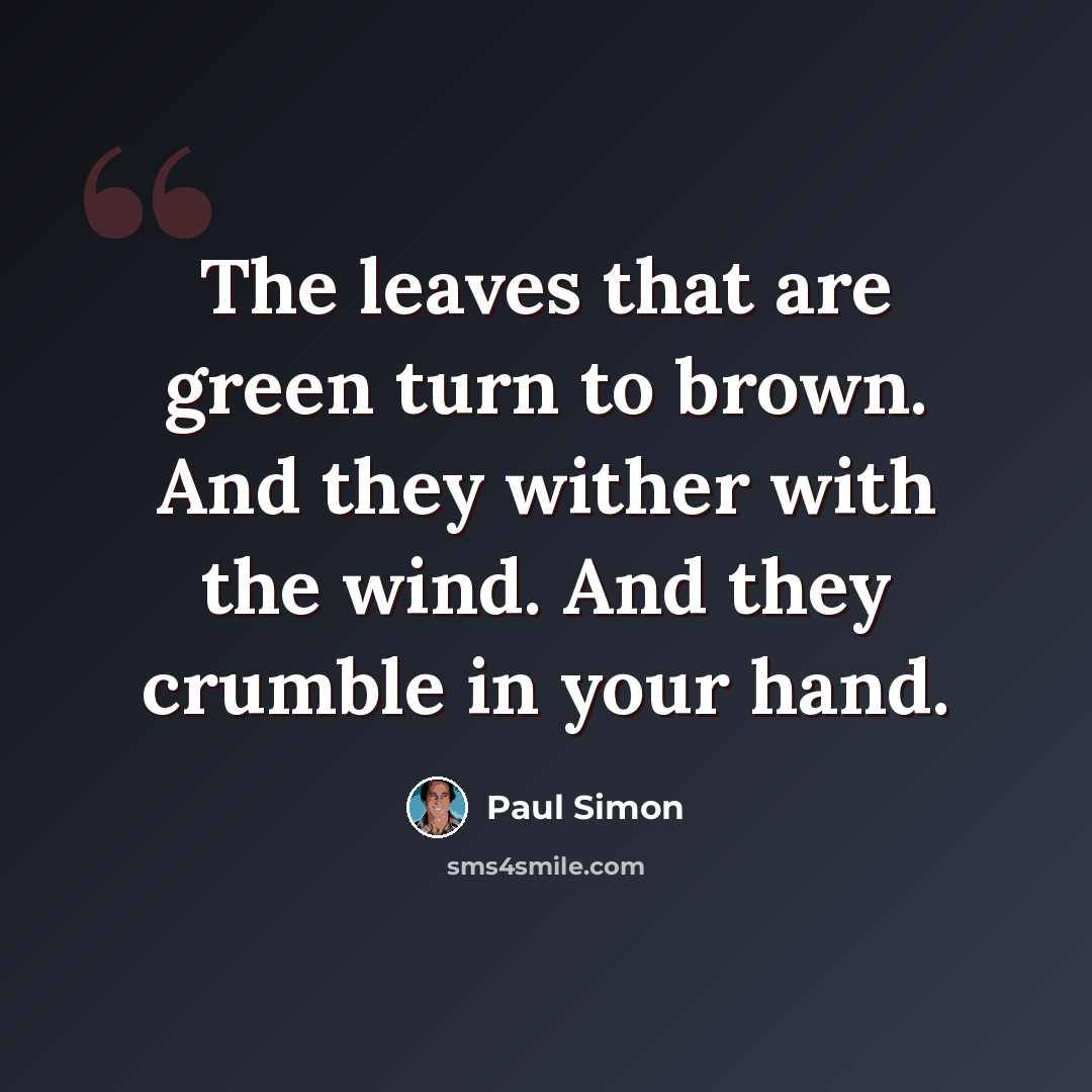 “The leaves that are green turn to brown. And they wither with the wind. And they crumble in your hand.” quote by Paul Simon
