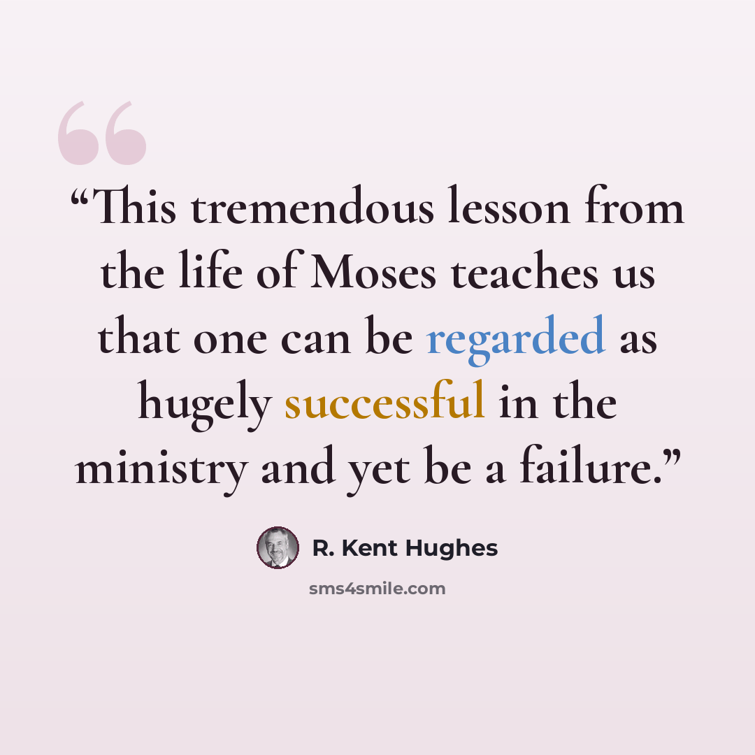 “This tremendous lesson from the life of Moses teaches us that one can be regarded as hugely successful in the ministry and yet be a failure.” quote by R. Kent Hughes