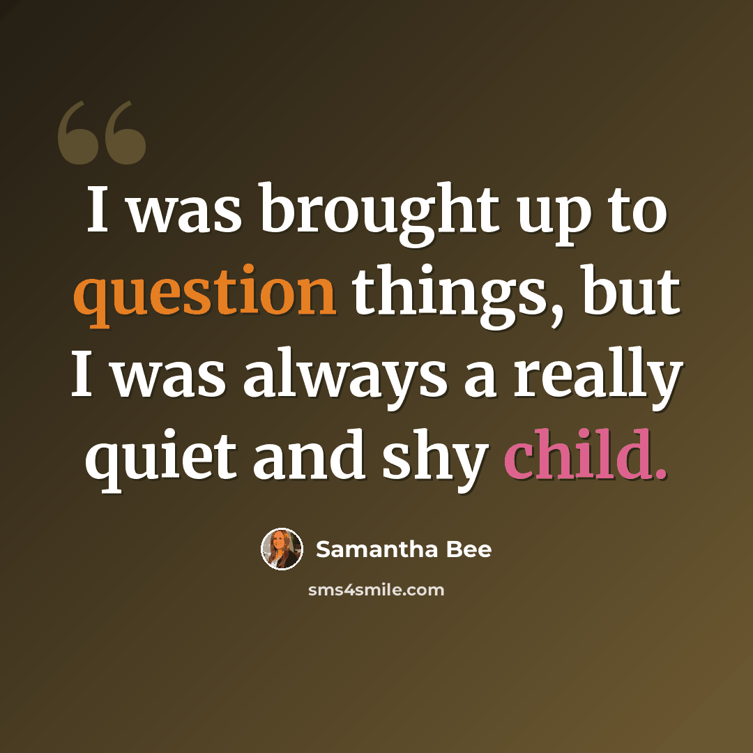 “I was brought up to question things, but I was always a really quiet and shy child.” quote by Samantha Bee