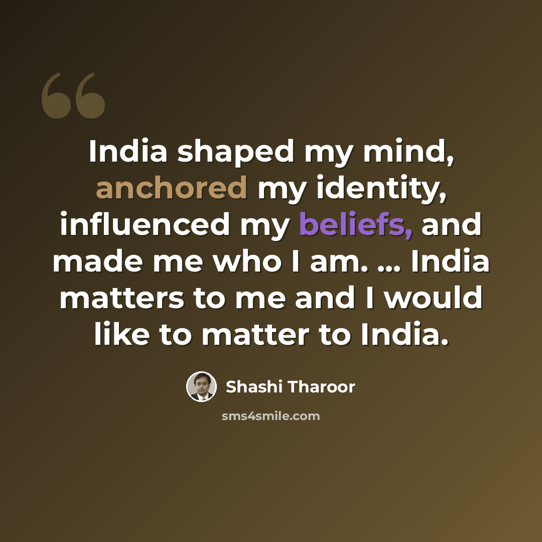 “India shaped my mind, anchored my identity, influenced my beliefs, and made me who I am. ... India matters to me and I would like to matter to India.” quote by Shashi Tharoor