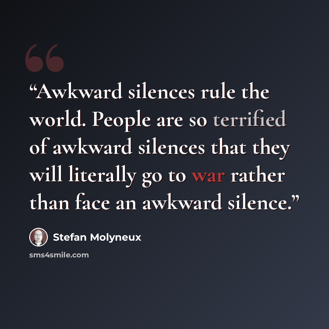 “Awkward silences rule the world. People are so terrified of awkward silences that they will literally go to war rather than face an awkward silence.” quote by Stefan Molyneux