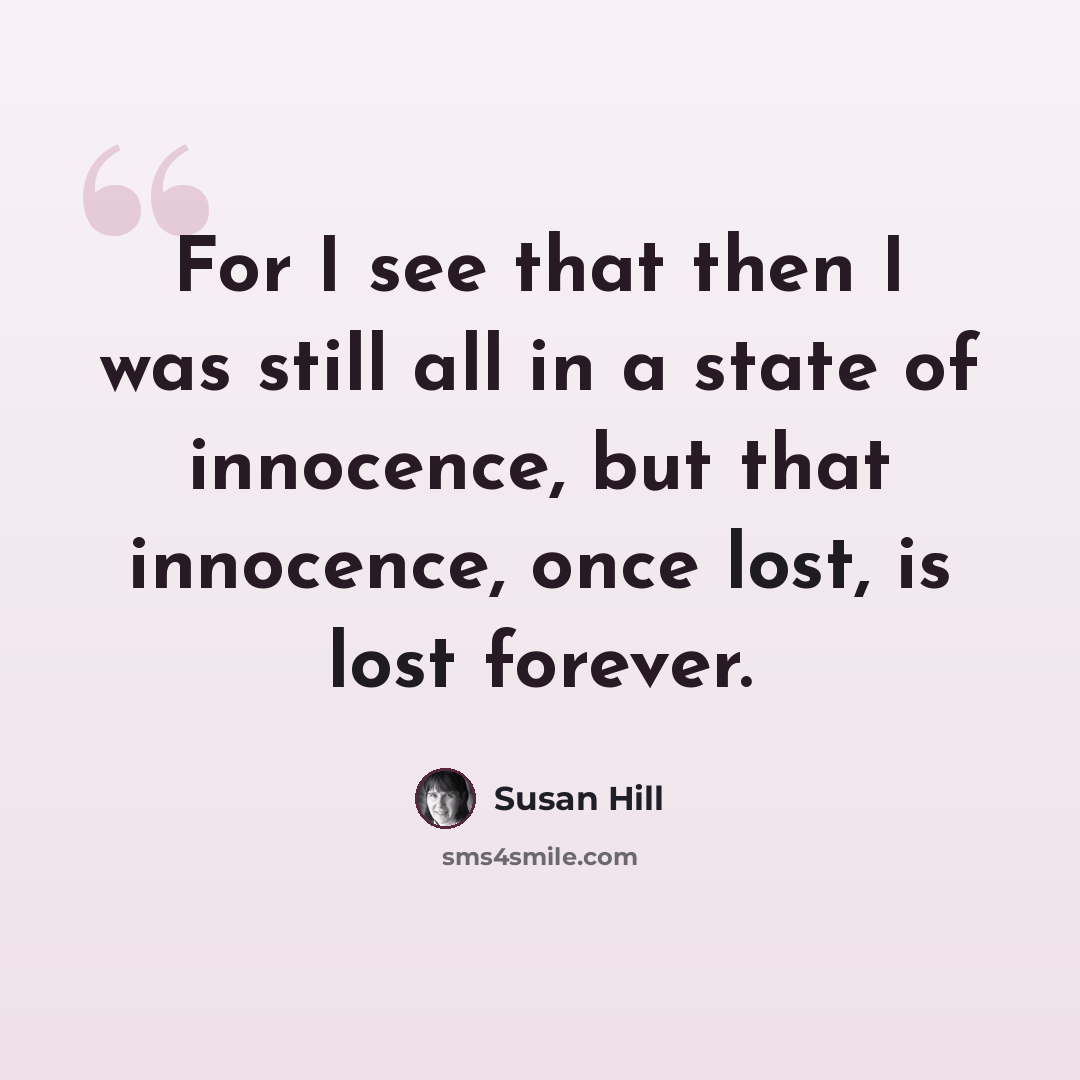 “For I see that then I was still all in a state of innocence, but that innocence, once lost, is lost forever.” quote by Susan Hill