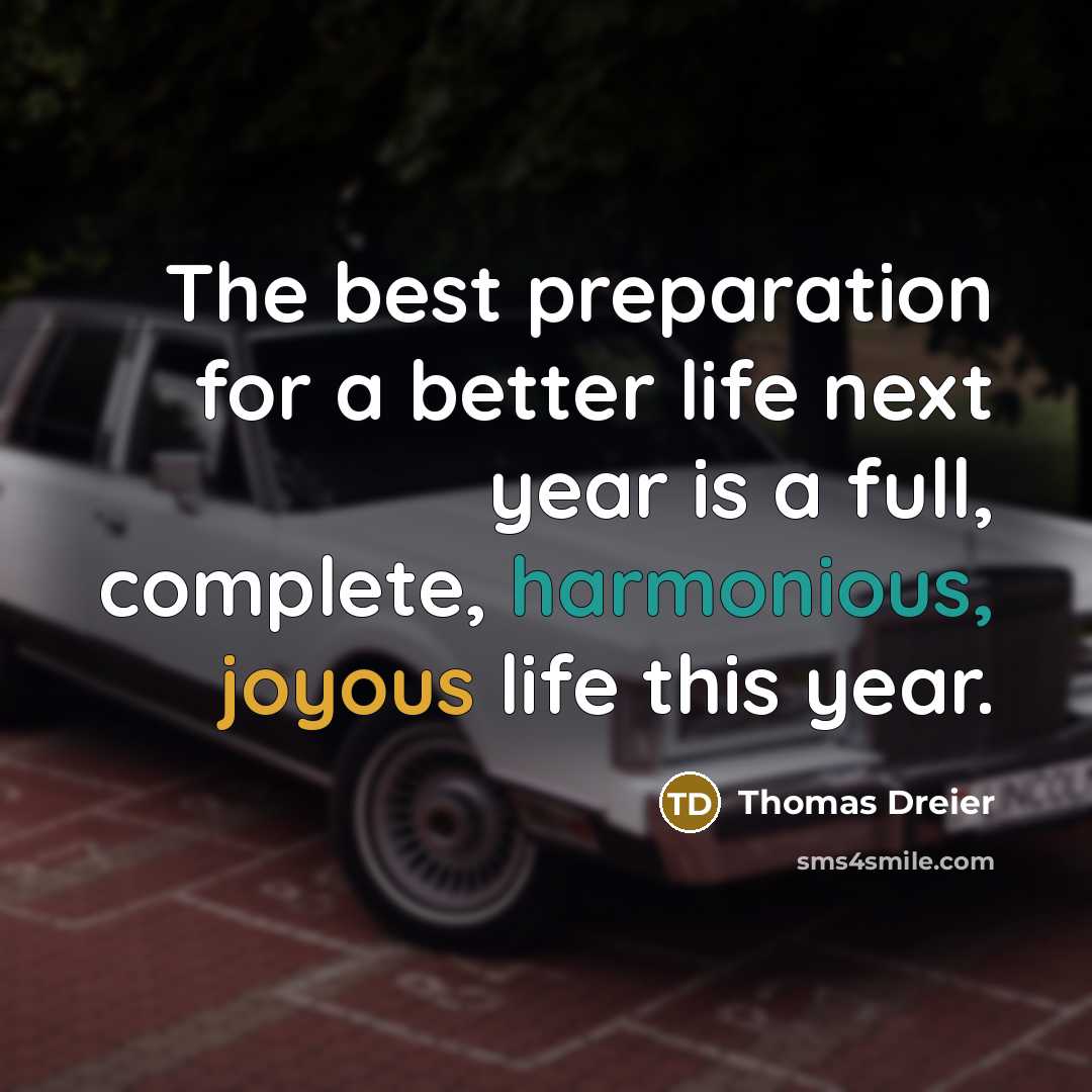 “The best preparation for a better life next year is a full, complete, harmonious, joyous life this year.” quote by Thomas Dreier
