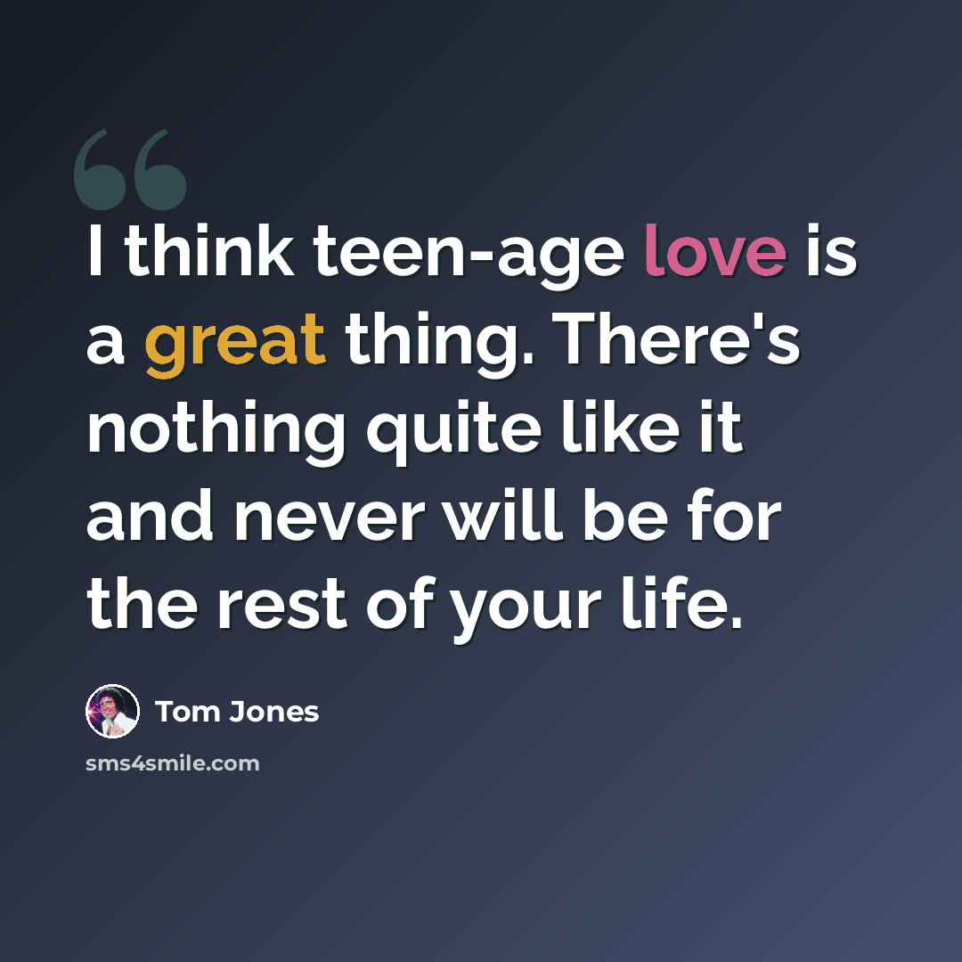 “I think teen-age love is a great thing. There's nothing quite like it and never will be for the rest of your life.” quote by Tom Jones
