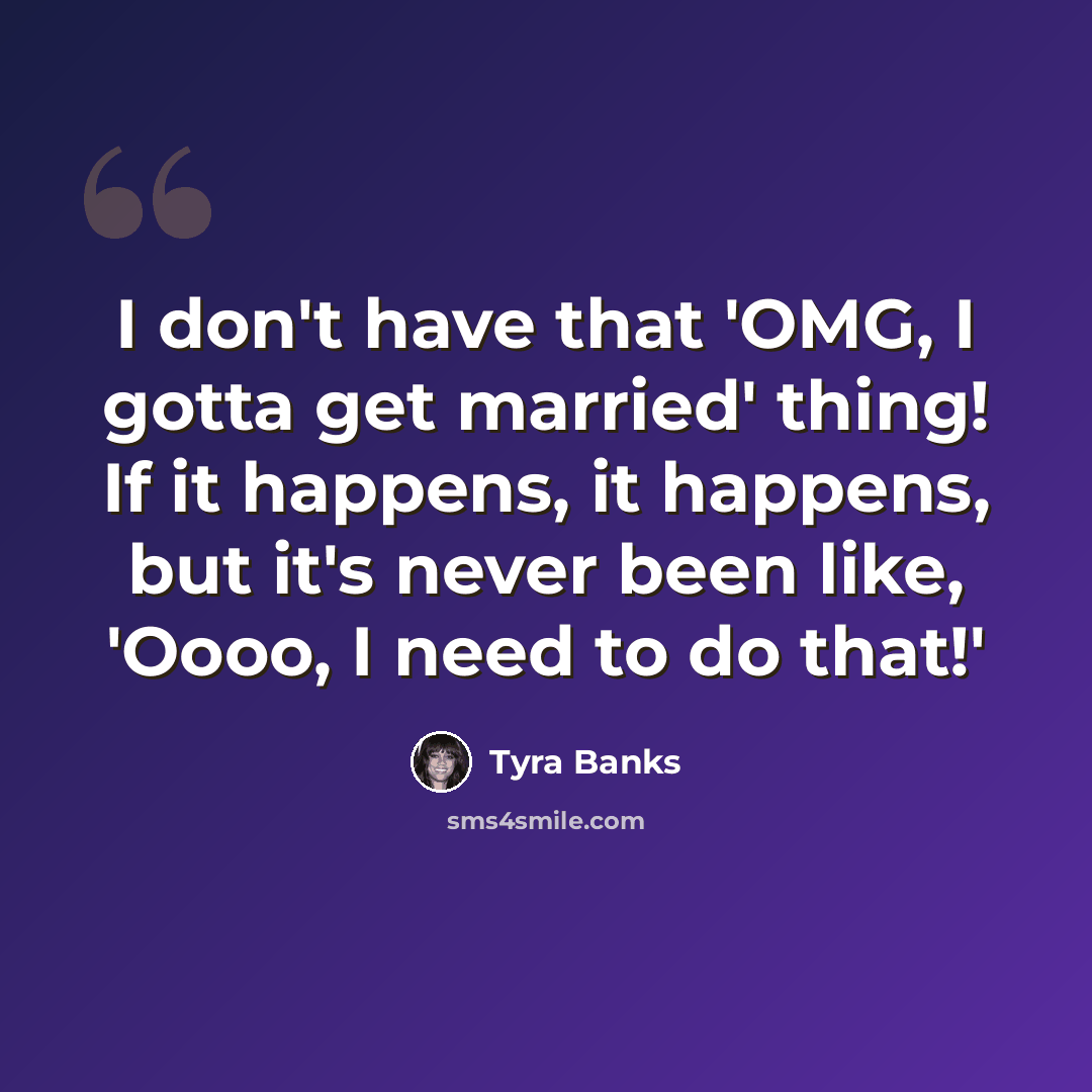 “I don't have that 'OMG, I gotta get married' thing! If it happens, it happens, but it's never been like, 'Oooo, I need to do that!'” quote by Tyra Banks