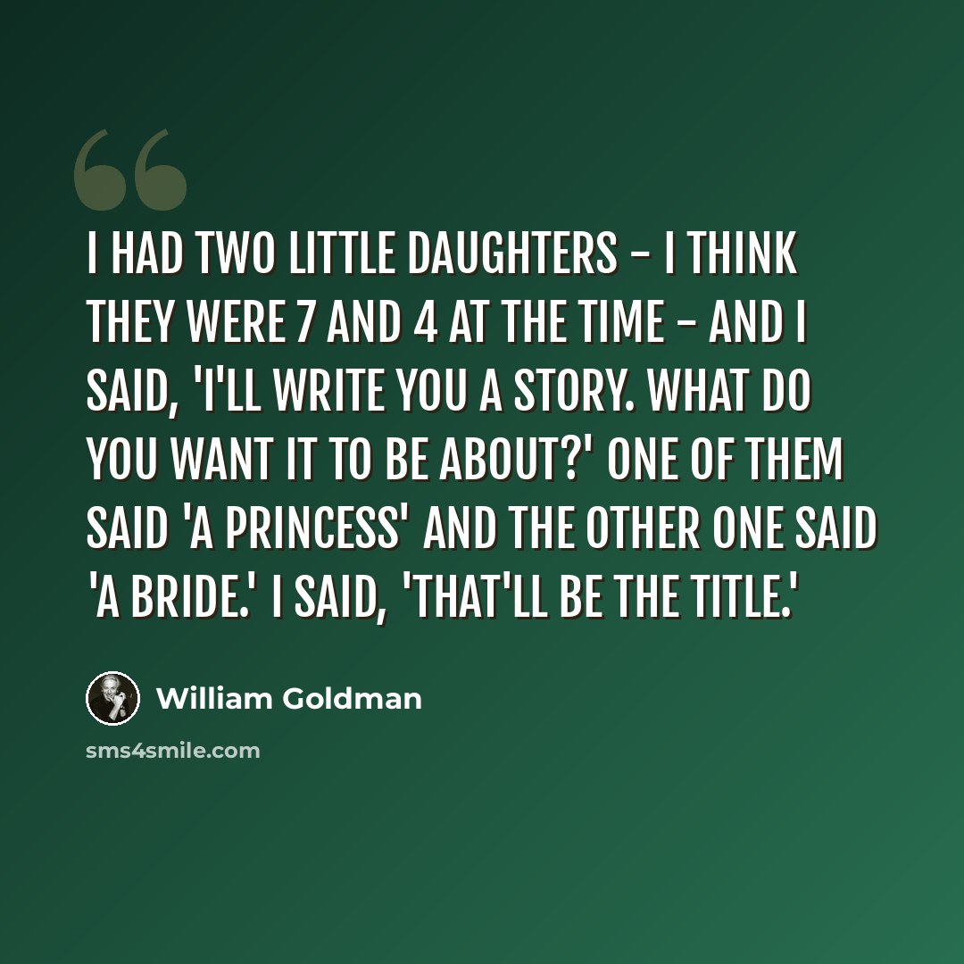 “I had two little daughters - I think they were 7 and 4 at the time - and I said, 'I'll write you a story. What do you want it to be about?' One of them said 'a princess' and the other one said 'a bride.' I said, 'That'll be the title.'” quote by William Goldman