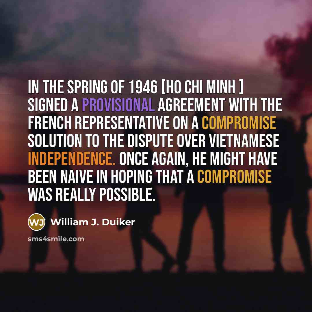 “In the spring of 1946 [Ho Chi Minh ] signed a provisional agreement with the French representative on a compromise solution to the dispute over Vietnamese independence. Once again, he might have been naive in hoping that a compromise was really possible.” quote by William J. Duiker