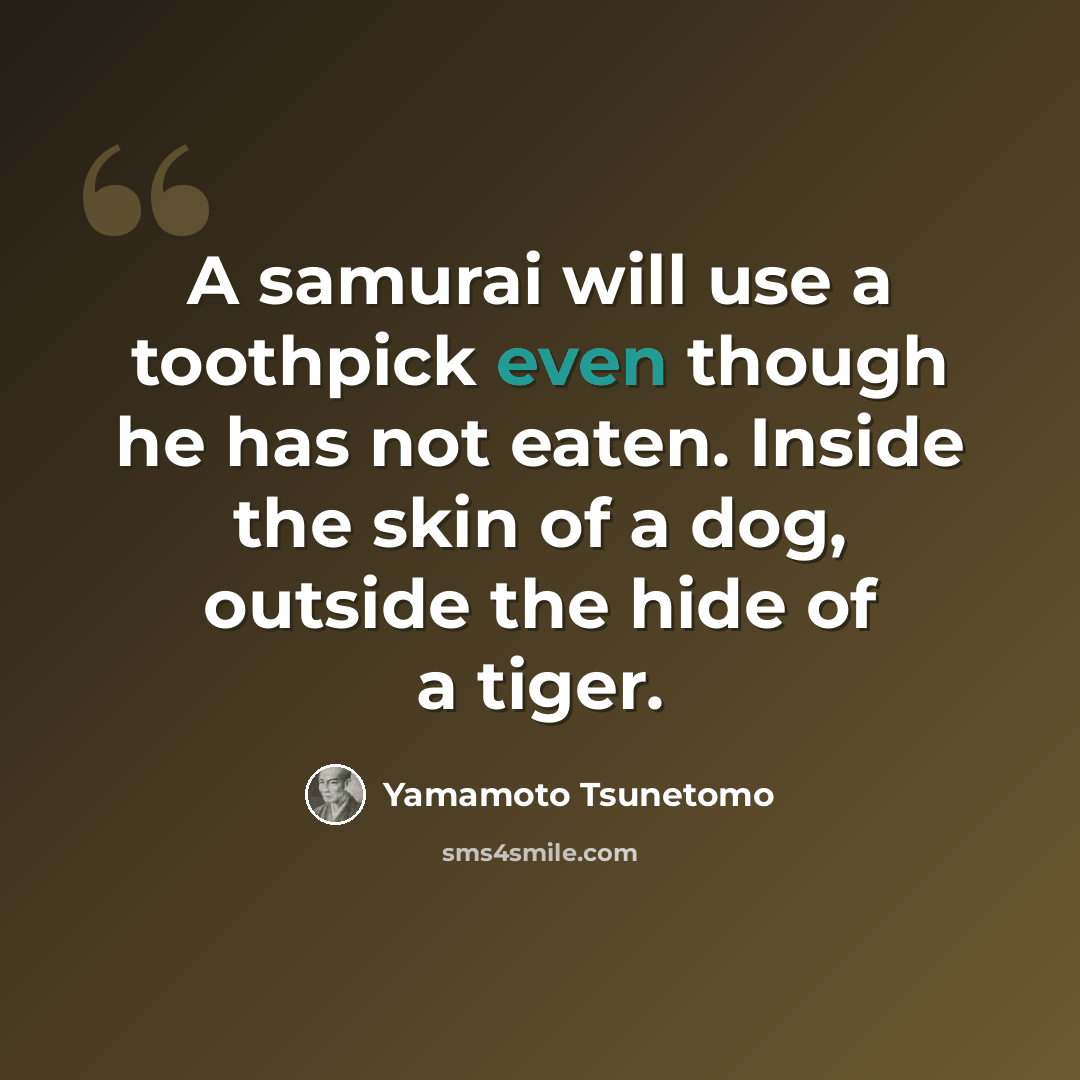 “A samurai will use a toothpick even though he has not eaten. Inside the skin of a dog, outside the hide of a tiger.” quote by Yamamoto Tsunetomo