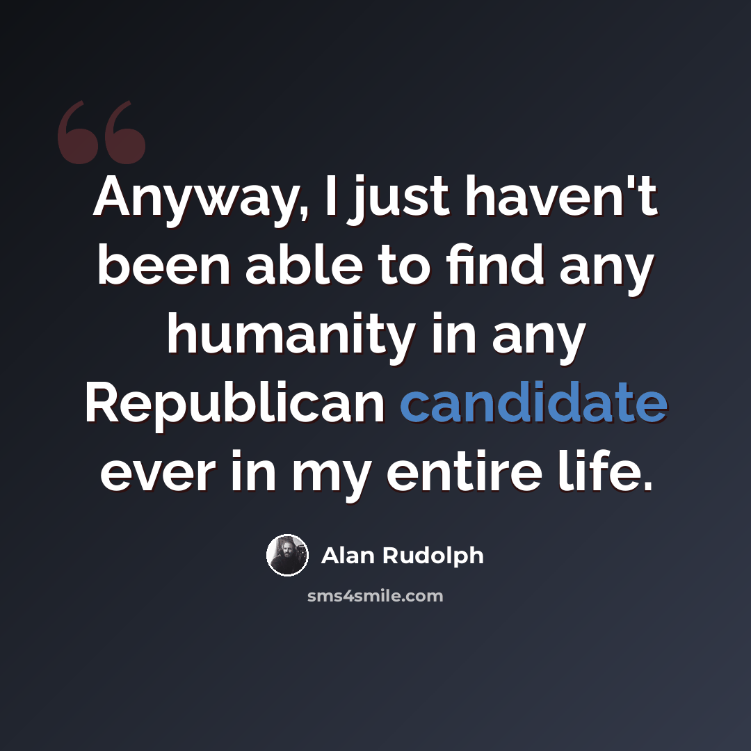“Anyway, I just haven't been able to find any humanity in any Republican candidate ever in my entire life.” quote by Alan Rudolph