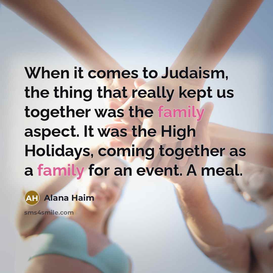 “When it comes to Judaism, the thing that really kept us together was the family aspect. It was the High Holidays, coming together as a family for an event. A meal.” quote by Alana Haim