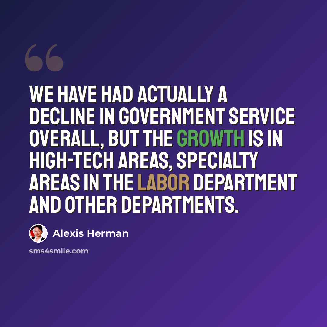 “We have had actually a decline in government service overall, but the growth is in high-tech areas, specialty areas in the Labor Department and other departments.” quote by Alexis Herman