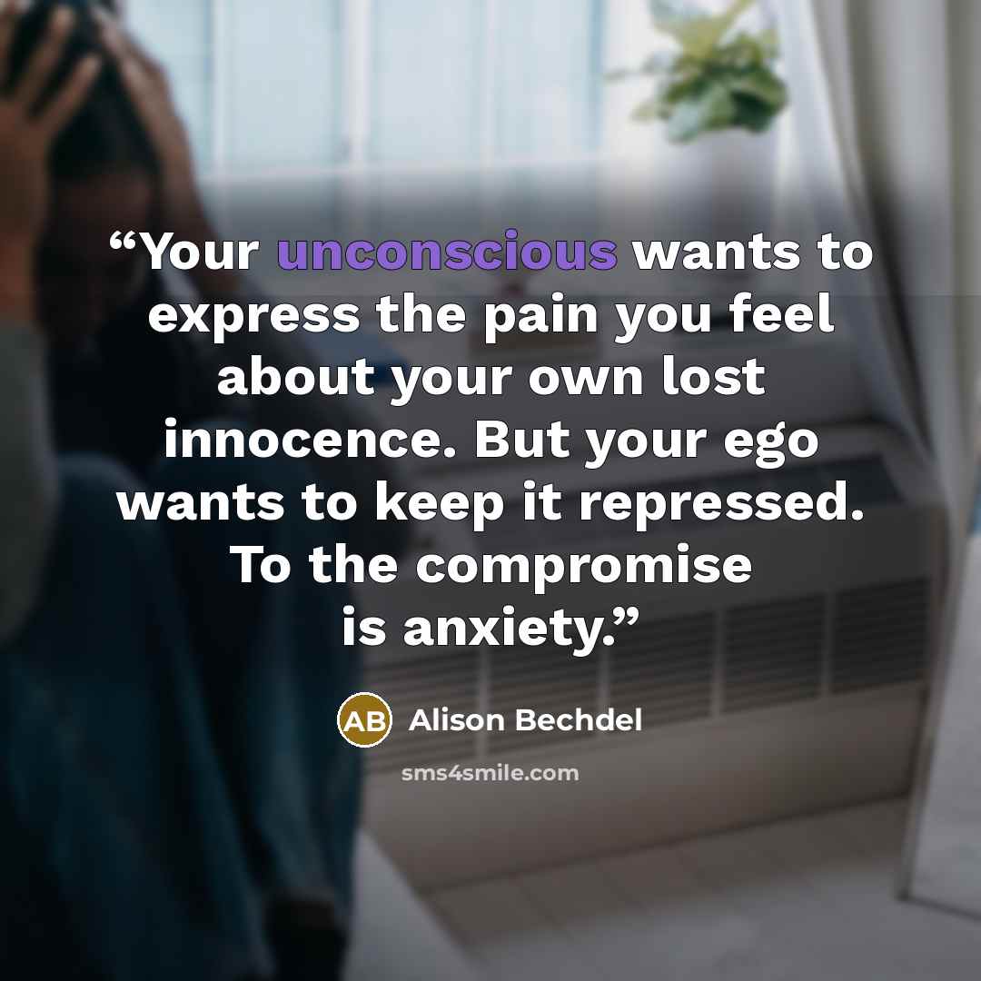 “Your unconscious wants to express the pain you feel about your own lost innocence. But your ego wants to keep it repressed. To the compromise is anxiety.” quote by Alison Bechdel
