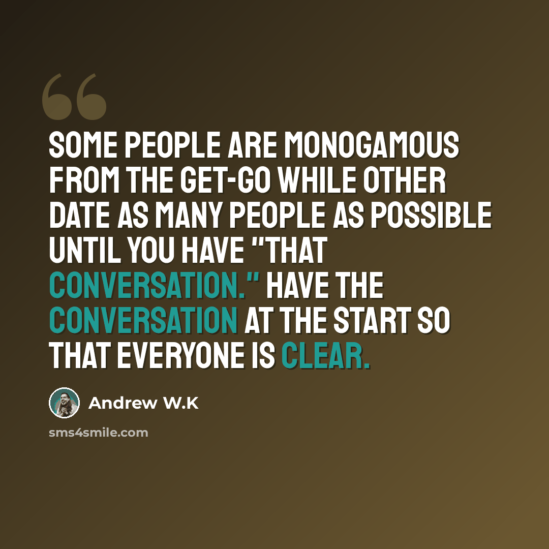 “Some people are monogamous from the get-go while other date as many people as possible until you have "that conversation." Have the conversation at the start so that everyone is clear.” quote by Andrew W.K