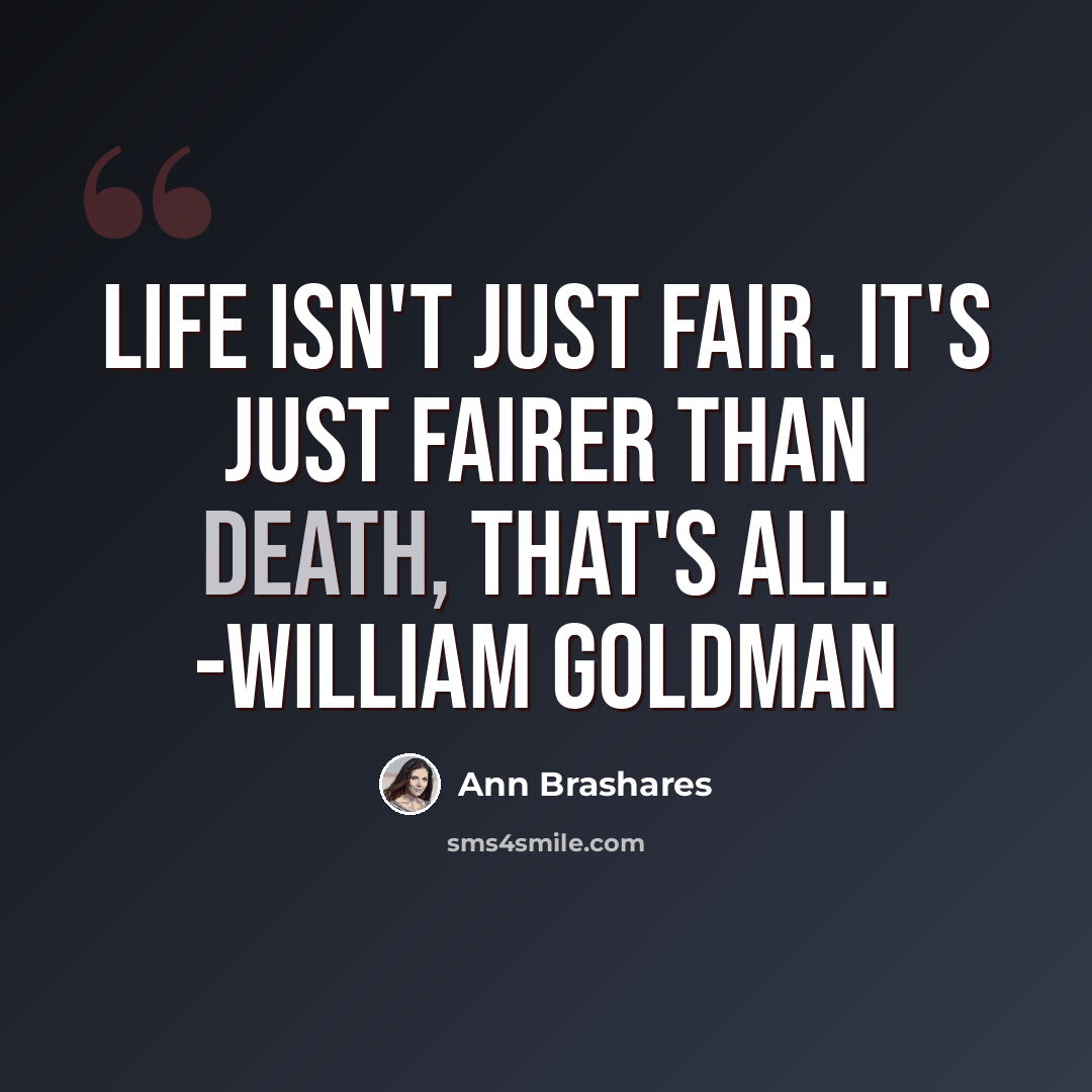 “Life isn't just fair. It's just fairer than death, that's all. -William Goldman” quote by Ann Brashares