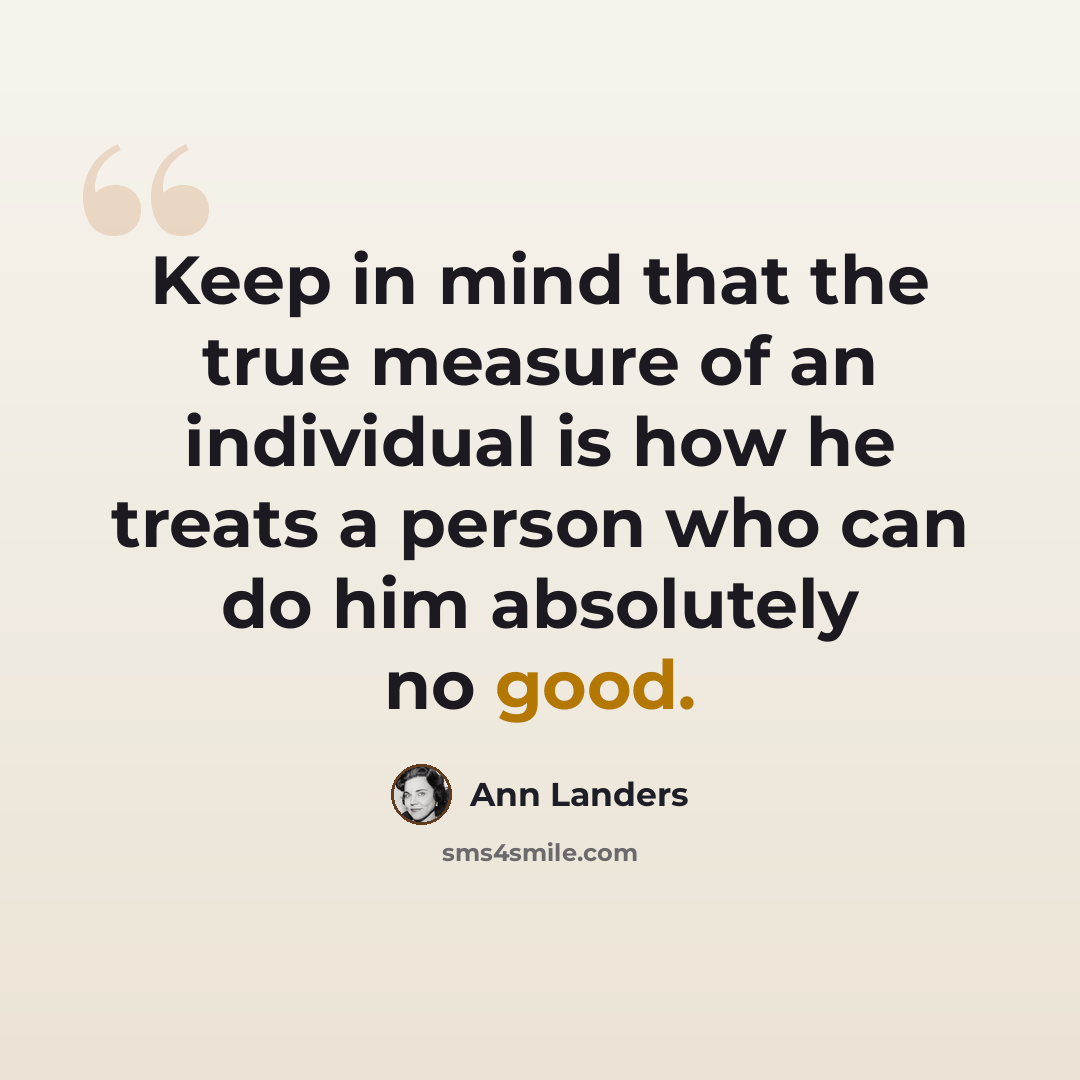 “Keep in mind that the true measure of an individual is how he treats a person who can do him absolutely no good.” quote by Ann Landers