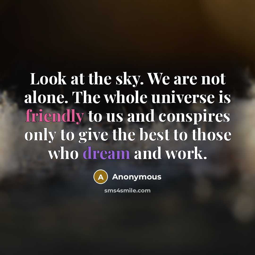 “Look at the sky. We are not alone. The whole universe is friendly to us and conspires only to give the best to those who dream and work.” quote by Anonymous