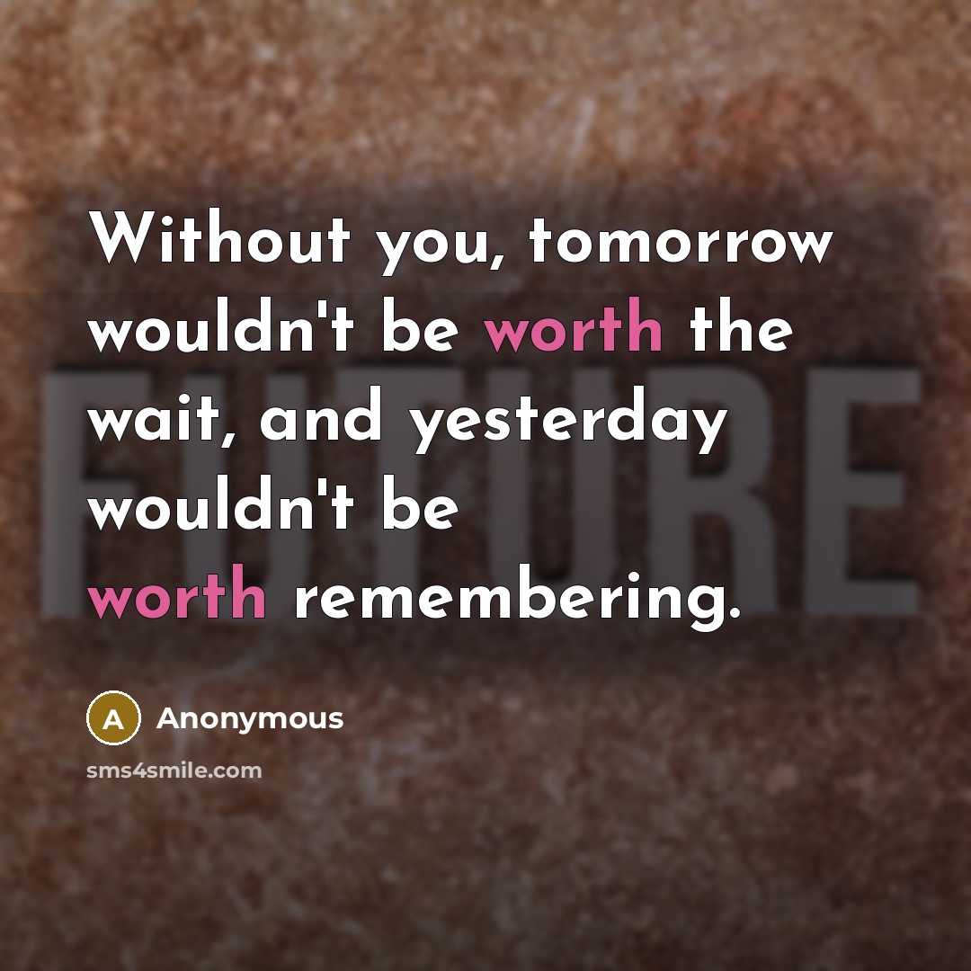 “Without you, tomorrow wouldn't be worth the wait, and yesterday wouldn't be worth remembering.” quote by Anonymous