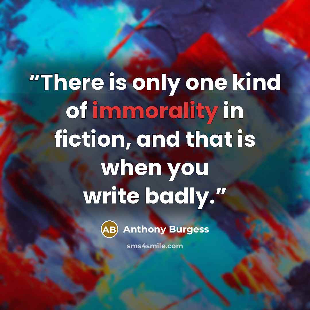 “There is only one kind of immorality in fiction, and that is when you write badly.” quote by Anthony Burgess