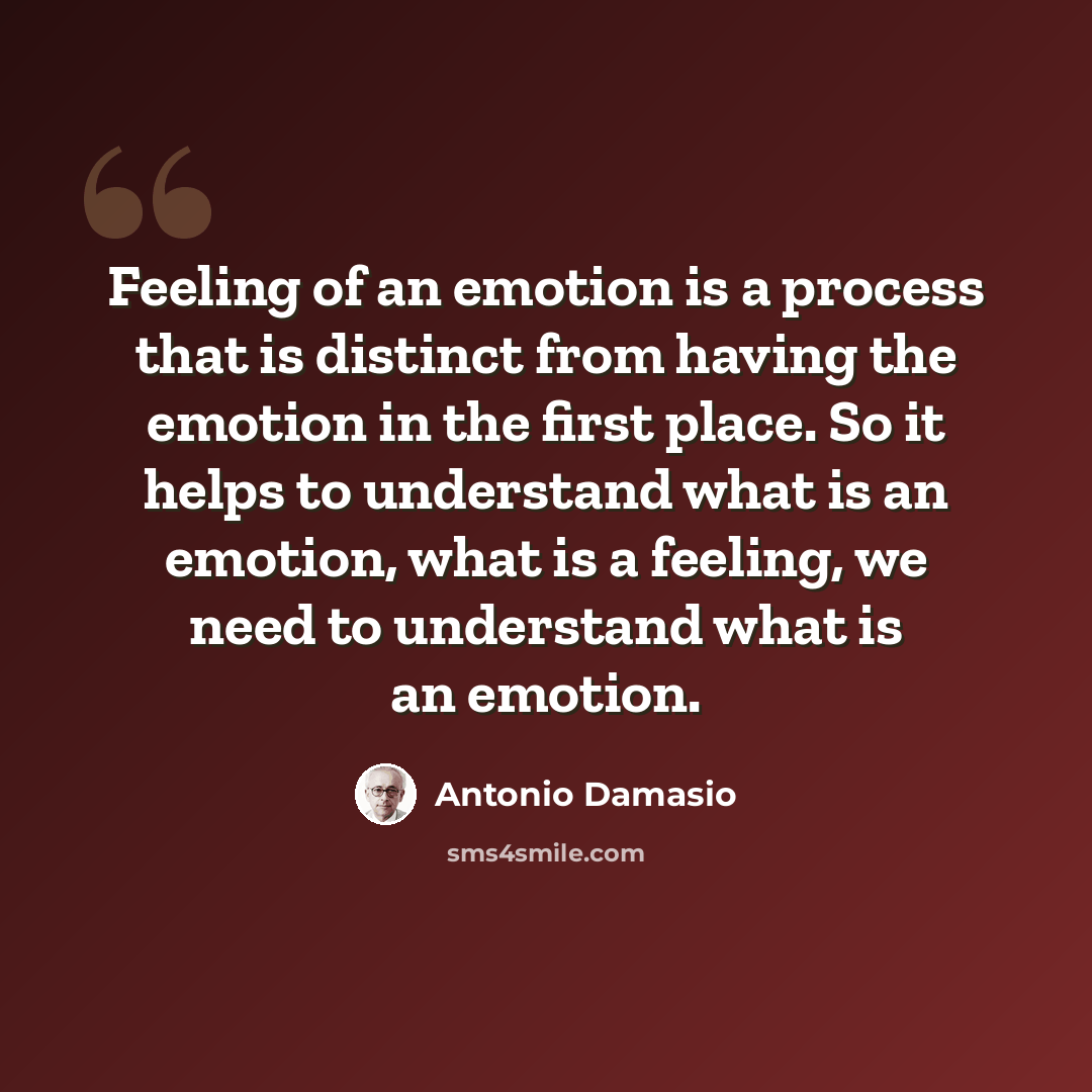 “Feeling of an emotion is a process that is distinct from having the emotion in the first place. So it helps to understand what is an emotion, what is a feeling, we need to understand what is an emotion.” quote by Antonio Damasio