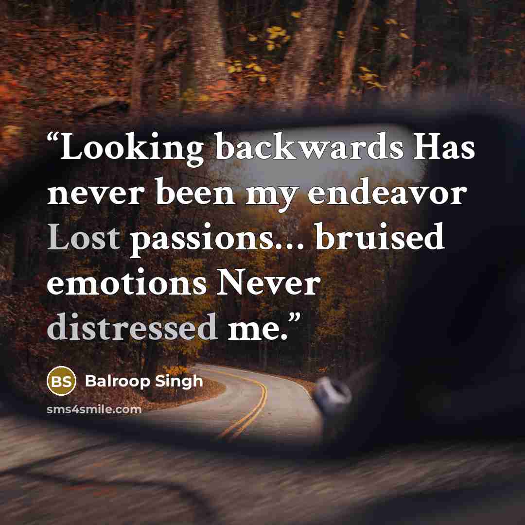 “Looking backwards Has never been my endeavor Lost passions… bruised emotions Never distressed me.” quote by Balroop Singh