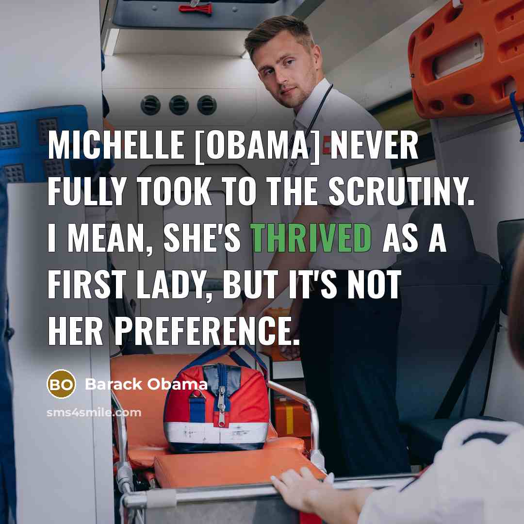 “Michelle [Obama] never fully took to the scrutiny. I mean, she's thrived as a first lady, but it's not her preference.” quote by Barack Obama