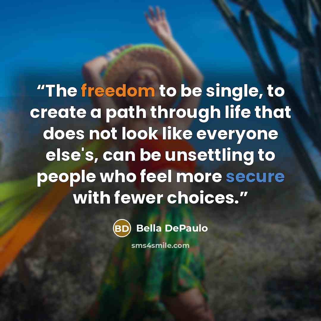 “The freedom to be single, to create a path through life that does not look like everyone else's, can be unsettling to people who feel more secure with fewer choices.” quote by Bella DePaulo