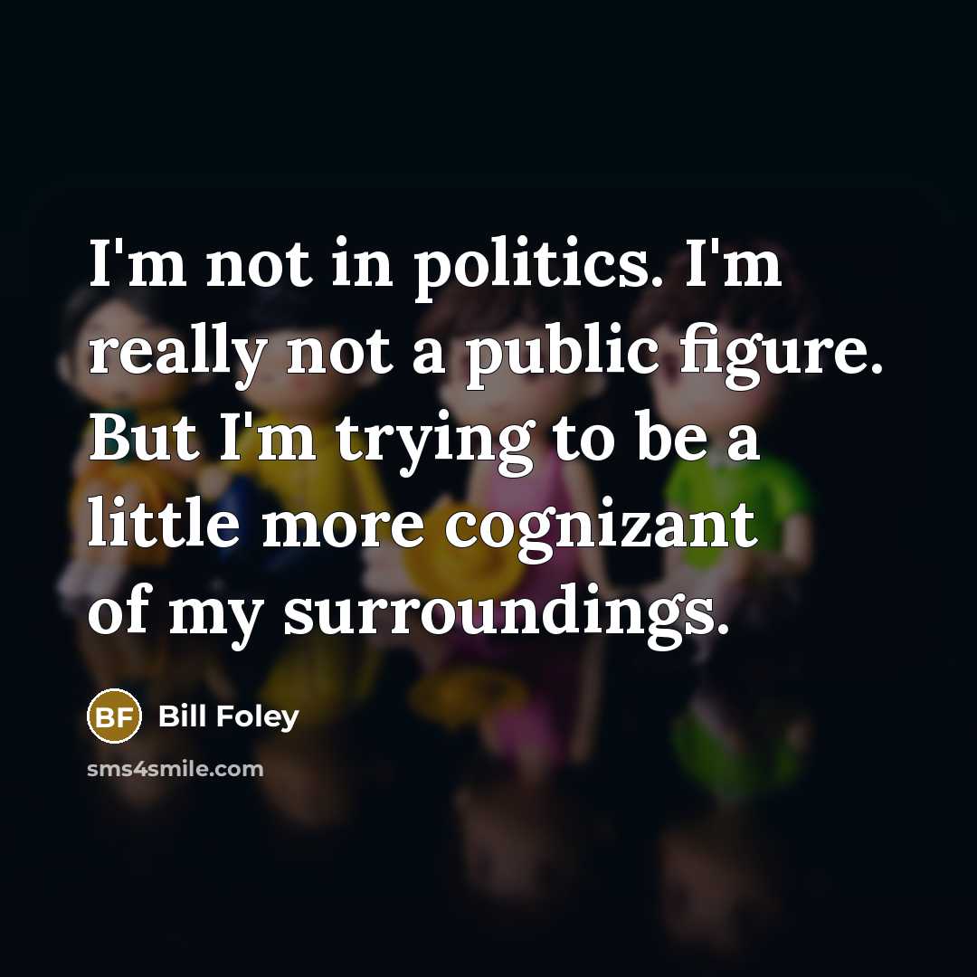 “I'm not in politics. I'm really not a public figure. But I'm trying to be a little more cognizant of my surroundings.” quote by Bill Foley
